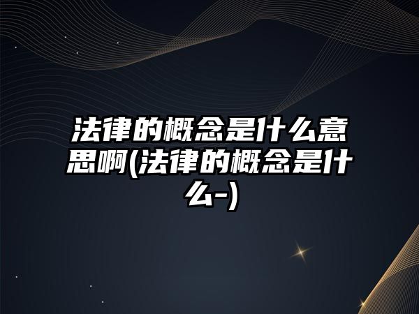 法律的概念是什么意思啊(法律的概念是什么-)