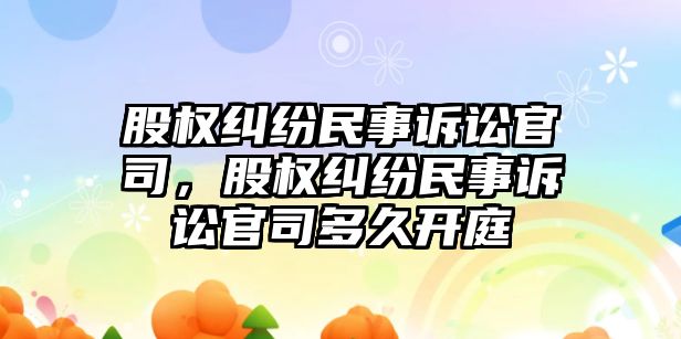 股權糾紛民事訴訟官司，股權糾紛民事訴訟官司多久開庭