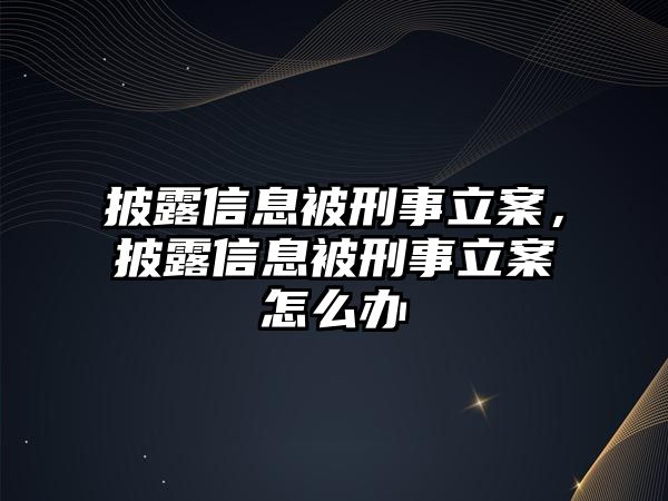 披露信息被刑事立案，披露信息被刑事立案怎么辦