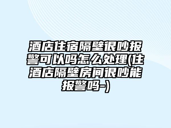 酒店住宿隔壁很吵報(bào)警可以嗎怎么處理(住酒店隔壁房間很吵能報(bào)警嗎-)