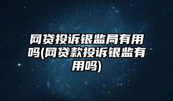 網(wǎng)貸投訴銀監(jiān)局有用嗎(網(wǎng)貸款投訴銀監(jiān)有用嗎)