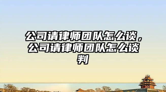 公司請律師團隊怎么談，公司請律師團隊怎么談判