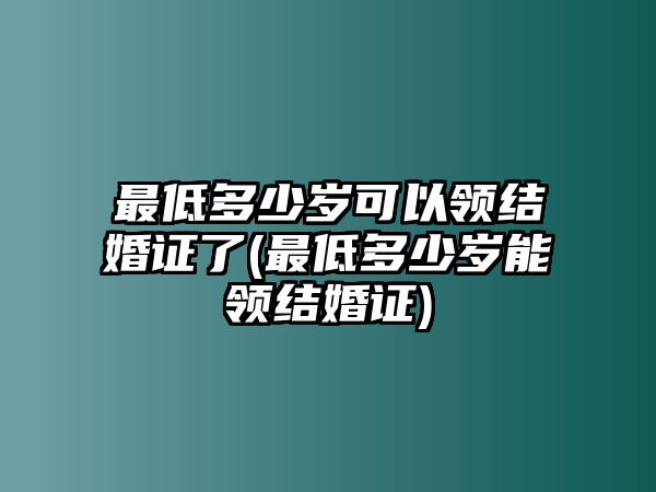 最低多少歲可以領(lǐng)結(jié)婚證了(最低多少歲能領(lǐng)結(jié)婚證)