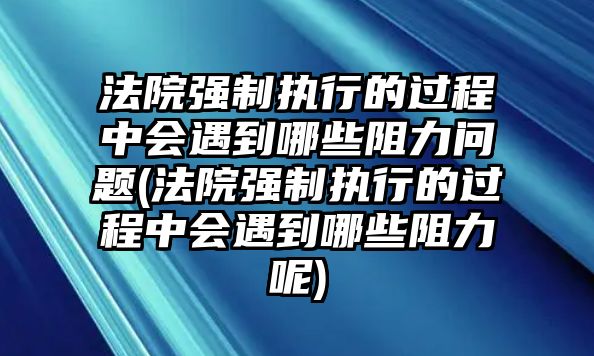 法院強(qiáng)制執(zhí)行的過(guò)程中會(huì)遇到哪些阻力問(wèn)題(法院強(qiáng)制執(zhí)行的過(guò)程中會(huì)遇到哪些阻力呢)