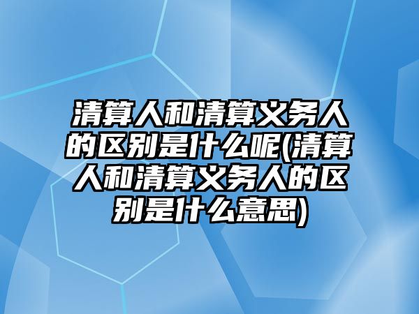 清算人和清算義務人的區別是什么呢(清算人和清算義務人的區別是什么意思)