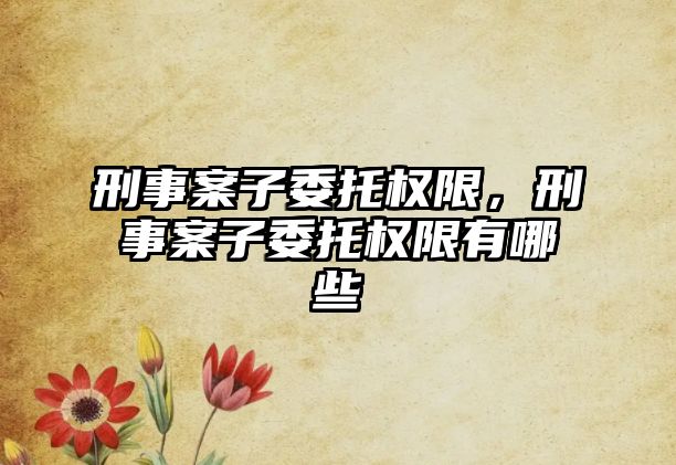 刑事案子委托權(quán)限，刑事案子委托權(quán)限有哪些