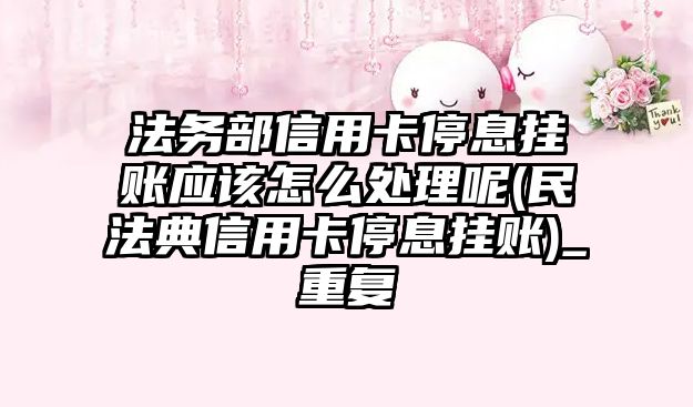 法務部信用卡停息掛賬應該怎么處理呢(民法典信用卡停息掛賬)_重復