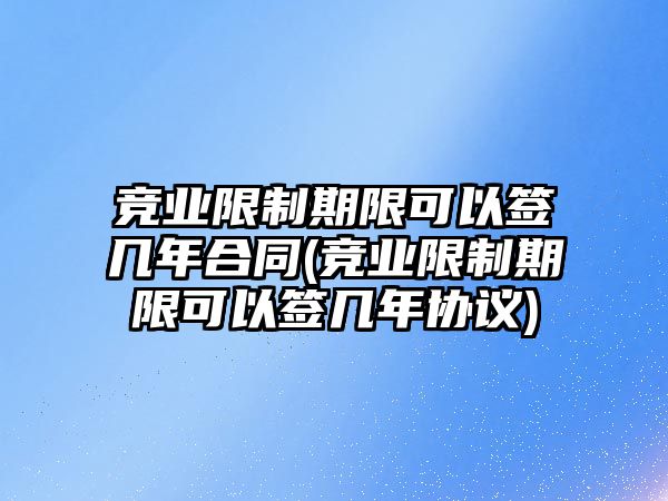 競業限制期限可以簽幾年合同(競業限制期限可以簽幾年協議)