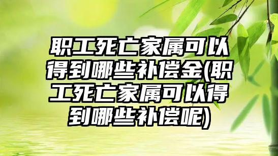 職工死亡家屬可以得到哪些補償金(職工死亡家屬可以得到哪些補償呢)