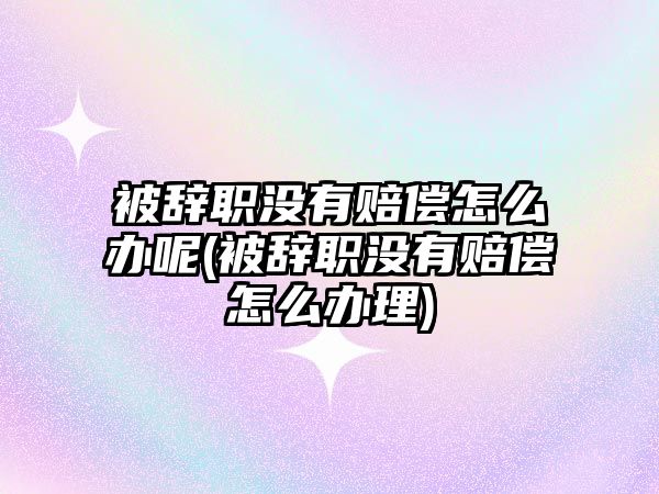 被辭職沒有賠償怎么辦呢(被辭職沒有賠償怎么辦理)