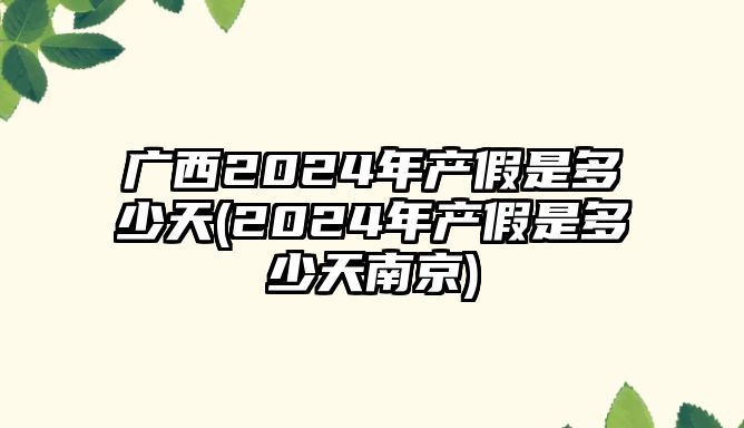 廣西2024年產(chǎn)假是多少天(2024年產(chǎn)假是多少天南京)