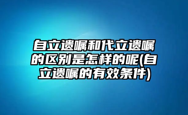 自立遺囑和代立遺囑的區別是怎樣的呢(自立遺囑的有效條件)