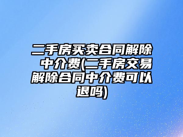 二手房買賣合同解除 中介費(fèi)(二手房交易解除合同中介費(fèi)可以退嗎)