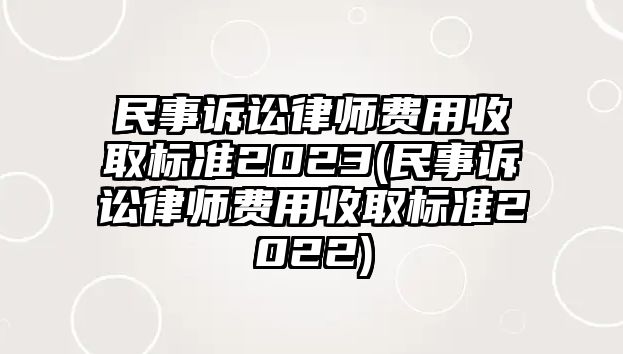 民事訴訟律師費用收取標準2023(民事訴訟律師費用收取標準2022)