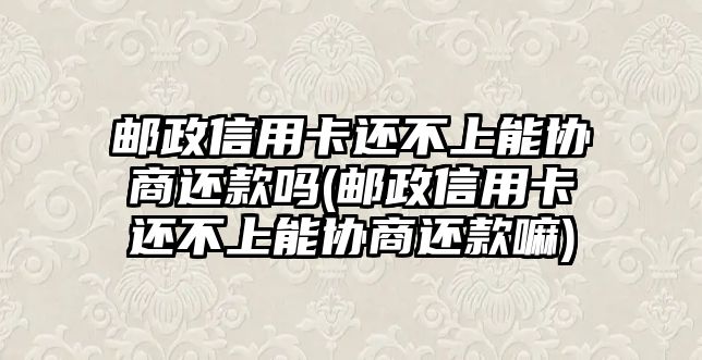 郵政信用卡還不上能協商還款嗎(郵政信用卡還不上能協商還款嘛)