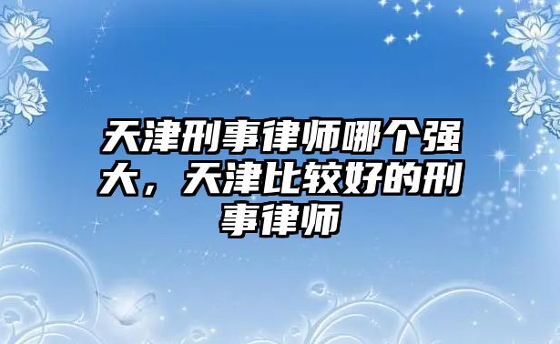 天津刑事律師哪個(gè)強(qiáng)大，天津比較好的刑事律師