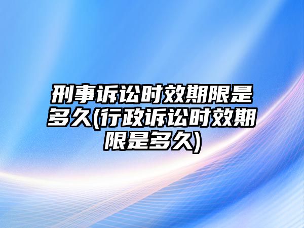 刑事訴訟時效期限是多久(行政訴訟時效期限是多久)