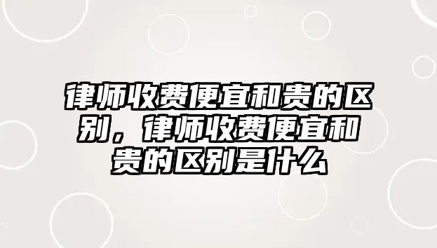 律師收費便宜和貴的區別，律師收費便宜和貴的區別是什么