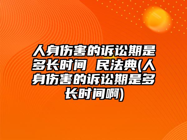 人身傷害的訴訟期是多長時間 民法典(人身傷害的訴訟期是多長時間啊)