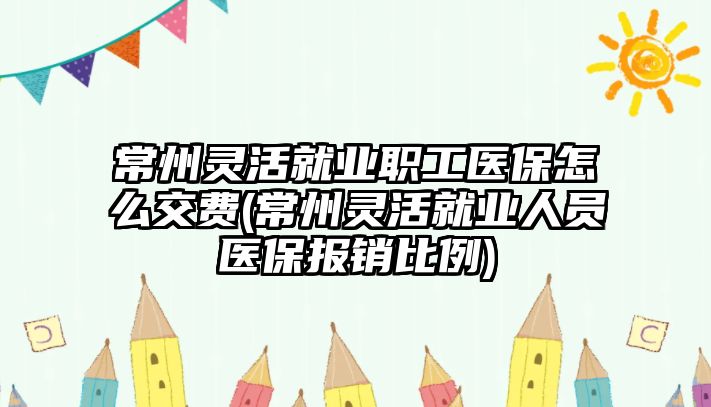 常州靈活就業職工醫保怎么交費(常州靈活就業人員醫保報銷比例)