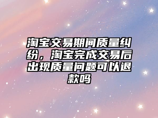 淘寶交易期間質量糾紛，淘寶完成交易后出現質量問題可以退款嗎