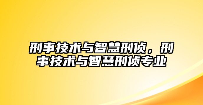 刑事技術與智慧刑偵，刑事技術與智慧刑偵專業