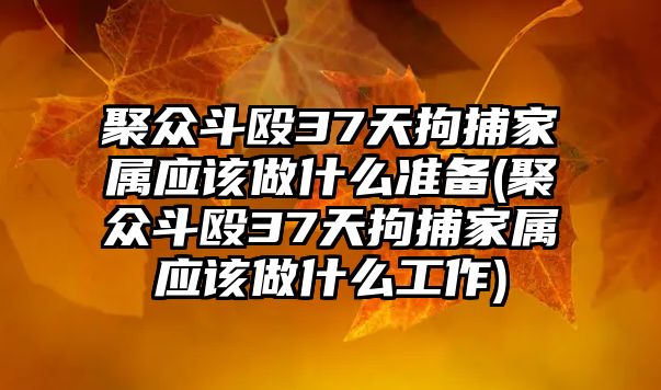 聚眾斗毆37天拘捕家屬應該做什么準備(聚眾斗毆37天拘捕家屬應該做什么工作)