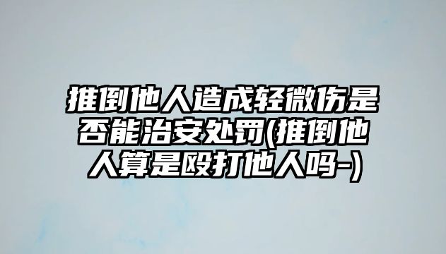 推倒他人造成輕微傷是否能治安處罰(推倒他人算是毆打他人嗎-)