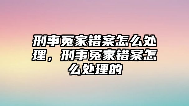 刑事冤家錯案怎么處理，刑事冤家錯案怎么處理的