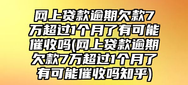 網上貸款逾期欠款7萬超過1個月了有可能催收嗎(網上貸款逾期欠款7萬超過1個月了有可能催收嗎知乎)