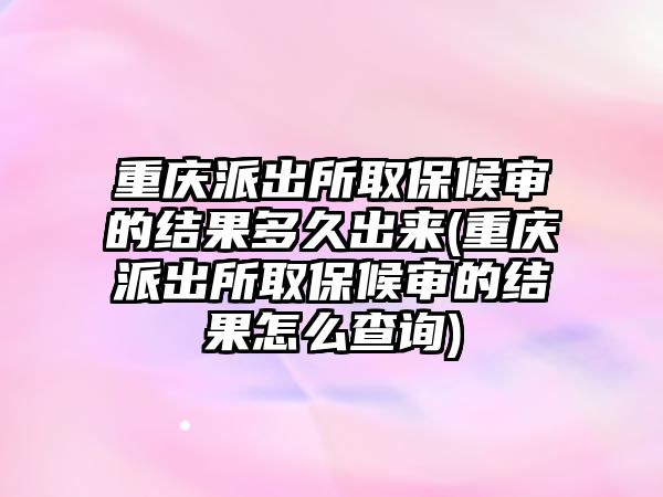 重慶派出所取保候?qū)彽慕Y(jié)果多久出來(重慶派出所取保候?qū)彽慕Y(jié)果怎么查詢)