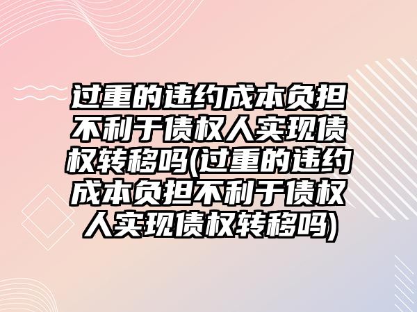 過重的違約成本負擔不利于債權(quán)人實現(xiàn)債權(quán)轉(zhuǎn)移嗎(過重的違約成本負擔不利于債權(quán)人實現(xiàn)債權(quán)轉(zhuǎn)移嗎)