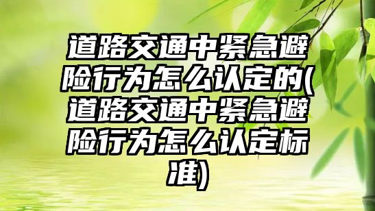 道路交通中緊急避險行為怎么認(rèn)定的(道路交通中緊急避險行為怎么認(rèn)定標(biāo)準(zhǔn))