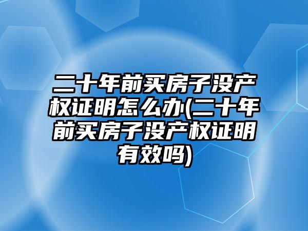 二十年前買房子沒產權證明怎么辦(二十年前買房子沒產權證明有效嗎)