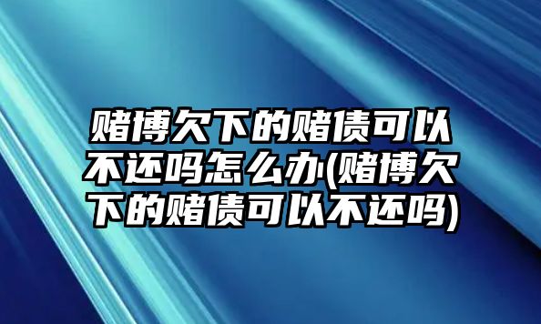 賭博欠下的賭債可以不還嗎怎么辦(賭博欠下的賭債可以不還嗎)