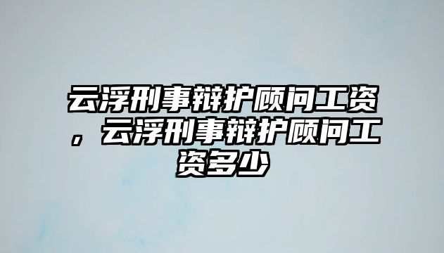 云浮刑事辯護(hù)顧問(wèn)工資，云浮刑事辯護(hù)顧問(wèn)工資多少