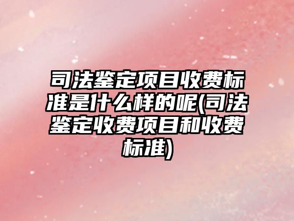 司法鑒定項目收費標準是什么樣的呢(司法鑒定收費項目和收費標準)