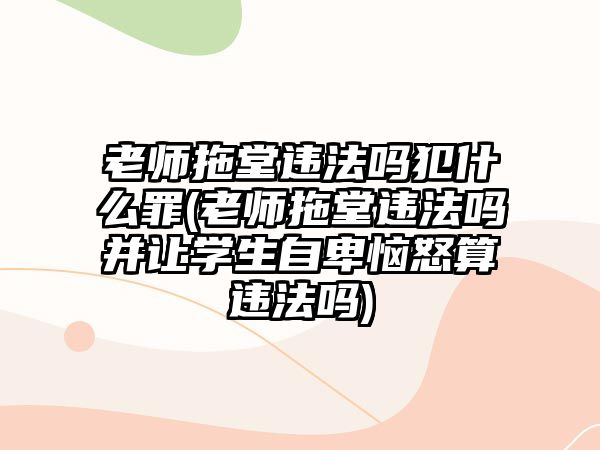 老師拖堂違法嗎犯什么罪(老師拖堂違法嗎并讓學生自卑惱怒算違法嗎)