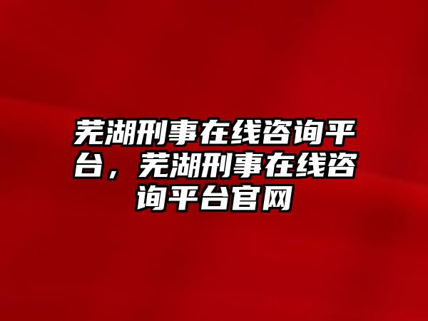 蕪湖刑事在線咨詢平臺，蕪湖刑事在線咨詢平臺官網