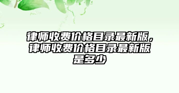 律師收費(fèi)價(jià)格目錄最新版，律師收費(fèi)價(jià)格目錄最新版是多少