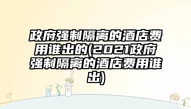 政府強(qiáng)制隔離的酒店費(fèi)用誰(shuí)出的(2021政府強(qiáng)制隔離的酒店費(fèi)用誰(shuí)出)