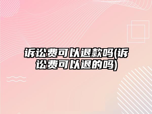 訴訟費(fèi)可以退款嗎(訴訟費(fèi)可以退的嗎)