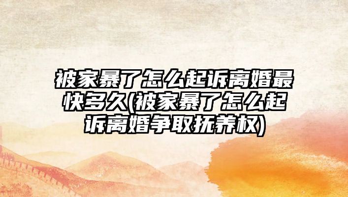 被家暴了怎么起訴離婚最快多久(被家暴了怎么起訴離婚爭(zhēng)取撫養(yǎng)權(quán))