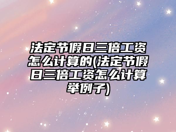 法定節假日三倍工資怎么計算的(法定節假日三倍工資怎么計算舉例子)