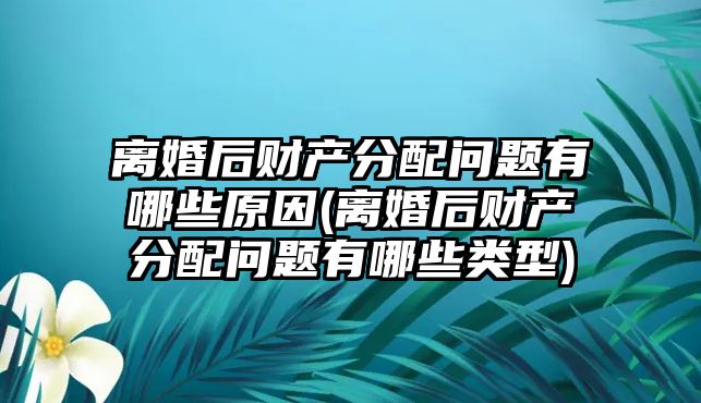 離婚后財產分配問題有哪些原因(離婚后財產分配問題有哪些類型)