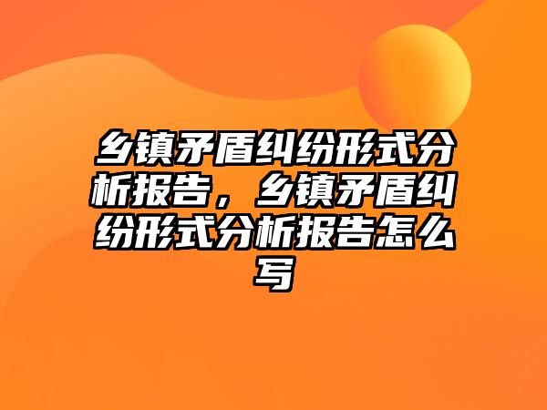 鄉鎮矛盾糾紛形式分析報告，鄉鎮矛盾糾紛形式分析報告怎么寫