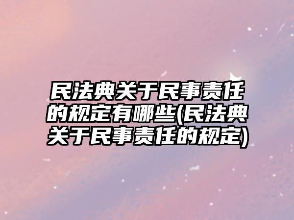 民法典關(guān)于民事責(zé)任的規(guī)定有哪些(民法典關(guān)于民事責(zé)任的規(guī)定)