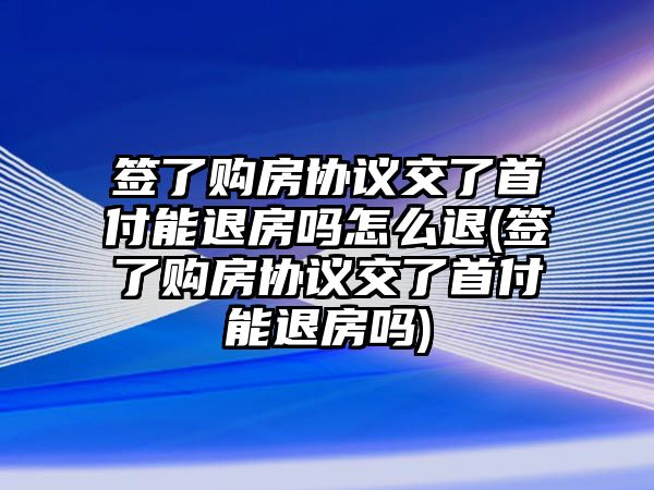 簽了購房協(xié)議交了首付能退房嗎怎么退(簽了購房協(xié)議交了首付能退房嗎)