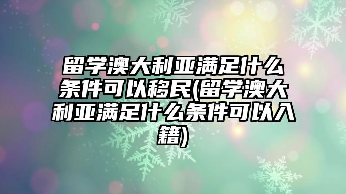 留學(xué)澳大利亞滿足什么條件可以移民(留學(xué)澳大利亞滿足什么條件可以入籍)