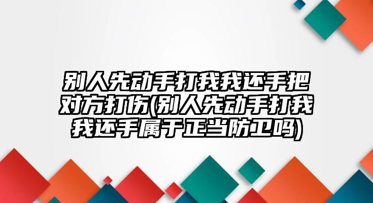 別人先動手打我我還手把對方打傷(別人先動手打我我還手屬于正當(dāng)防衛(wèi)嗎)